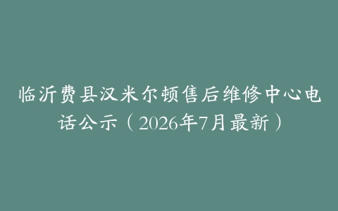 临沂费县汉米尔顿售后维修中心电话公示（2026年7月最新）
