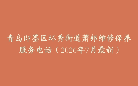 青岛即墨区环秀街道萧邦维修保养服务电话（2026年7月最新）