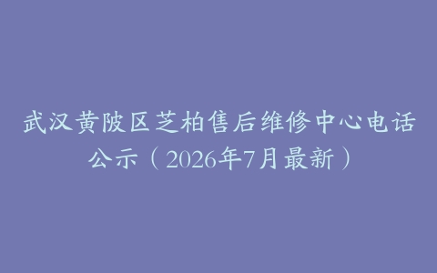 武汉黄陂区芝柏售后维修中心电话公示（2026年7月最新）