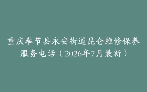 重庆奉节县永安街道昆仑维修保养服务电话（2026年7月最新）