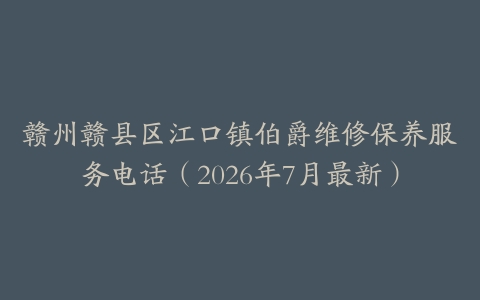 赣州赣县区江口镇伯爵维修保养服务电话（2026年7月最新）