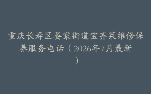 重庆长寿区晏家街道宝齐莱维修保养服务电话（2026年7月最新）