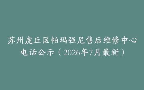 苏州虎丘区帕玛强尼售后维修中心电话公示（2026年7月最新）