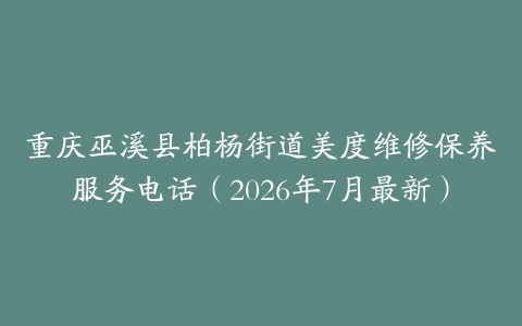 重庆巫溪县柏杨街道美度维修保养服务电话（2026年7月最新）