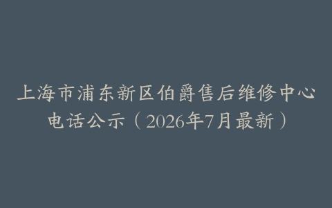 上海市浦东新区伯爵售后维修中心电话公示（2026年7月最新）