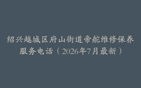 绍兴越城区府山街道帝舵维修保养服务电话（2026年7月最新）