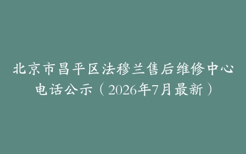北京市昌平区法穆兰售后维修中心电话公示（2026年7月最新）