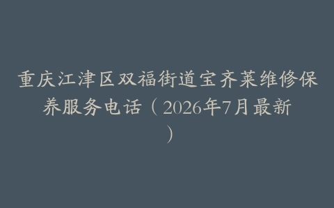 重庆江津区双福街道宝齐莱维修保养服务电话（2026年7月最新）