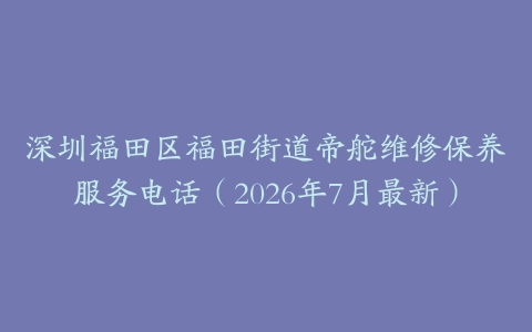 深圳福田区福田街道帝舵维修保养服务电话（2026年7月最新）