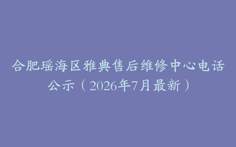 合肥瑶海区雅典售后维修中心电话公示（2026年7月最新）