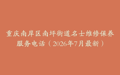 重庆南岸区南坪街道名士维修保养服务电话（2026年7月最新）