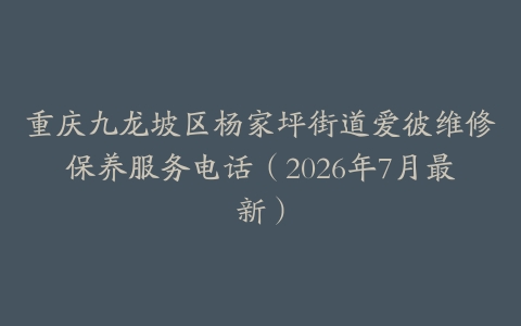 重庆九龙坡区杨家坪街道爱彼维修保养服务电话（2026年7月最新）