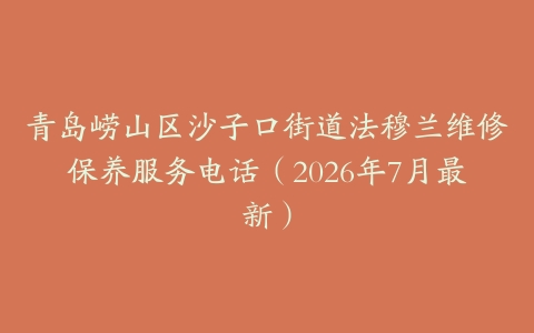 青岛崂山区沙子口街道法穆兰维修保养服务电话（2026年7月最新）