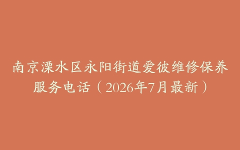 南京溧水区永阳街道爱彼维修保养服务电话（2026年7月最新）