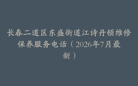 长春二道区东盛街道江诗丹顿维修保养服务电话（2026年7月最新）