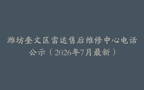 潍坊奎文区雷达售后维修中心电话公示（2026年7月最新）