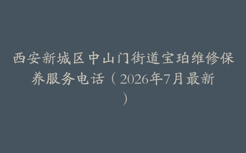 西安新城区中山门街道宝珀维修保养服务电话（2026年7月最新）