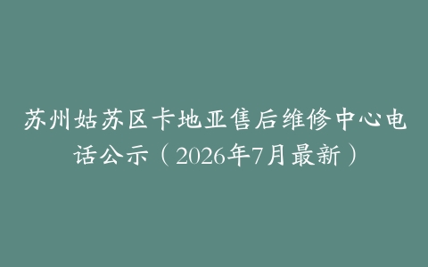 苏州姑苏区卡地亚售后维修中心电话公示（2026年7月最新）
