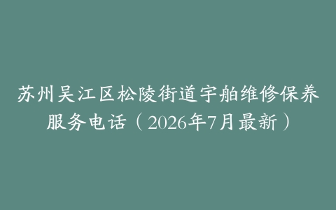 苏州吴江区松陵街道宇舶维修保养服务电话（2026年7月最新）