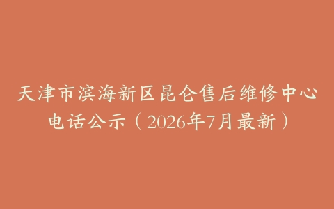 天津市滨海新区昆仑售后维修中心电话公示（2026年7月最新）