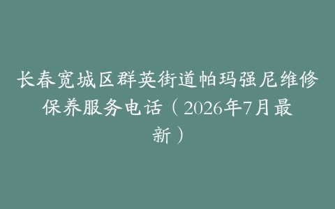 长春宽城区群英街道帕玛强尼维修保养服务电话（2026年7月最新）