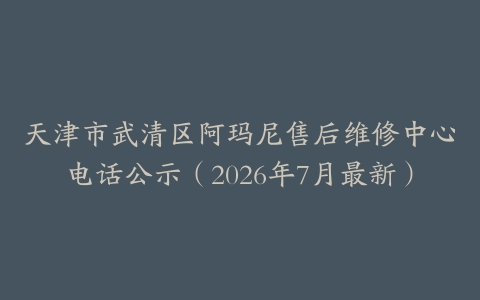 天津市武清区阿玛尼售后维修中心电话公示（2026年7月最新）