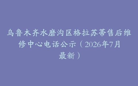 乌鲁木齐水磨沟区格拉苏蒂售后维修中心电话公示（2026年7月最新）