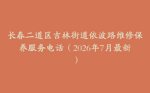 长春二道区吉林街道依波路维修保养服务电话（2026年7月最新）