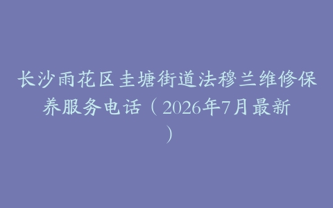 长沙雨花区圭塘街道法穆兰维修保养服务电话（2026年7月最新）