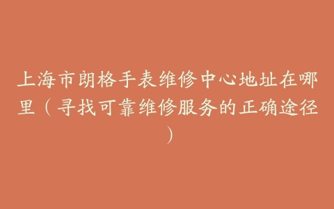 上海市朗格手表维修中心地址在哪里（寻找可靠维修服务的正确途径）