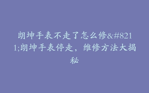 朗坤手表不走了怎么修–朗坤手表停走，维修方法大揭秘
