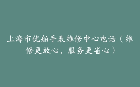 上海市优舶手表维修中心电话（维修更放心，服务更省心）