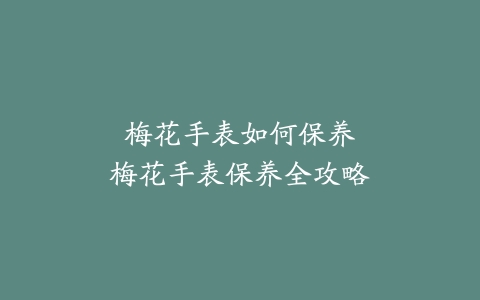 梅花手表如何保养–梅花手表保养全攻略