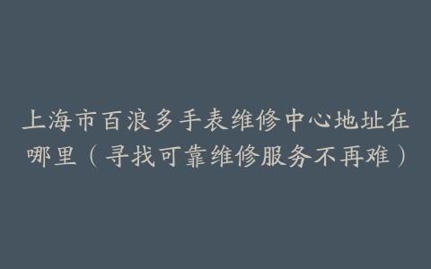 上海市百浪多手表维修中心地址在哪里（寻找可靠维修服务不再难）