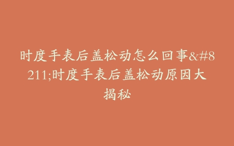 时度手表后盖松动怎么回事–时度手表后盖松动原因大揭秘
