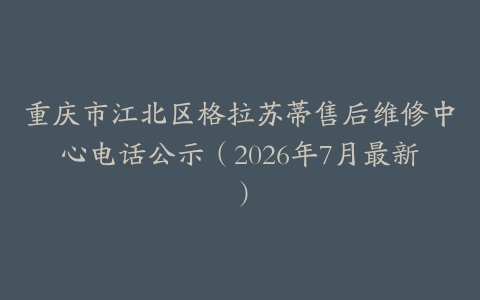 重庆市江北区格拉苏蒂售后维修中心电话公示（2026年7月最新）