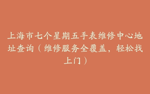 上海市七个星期五手表维修中心地址查询（维修服务全覆盖，轻松找上门）