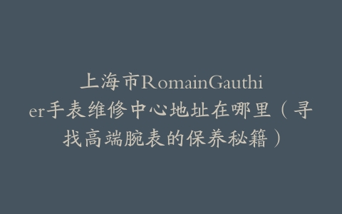 上海市RomainGauthier手表维修中心地址在哪里（寻找高端腕表的保养秘籍）