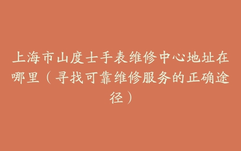 上海市山度士手表维修中心地址在哪里（寻找可靠维修服务的正确途径）