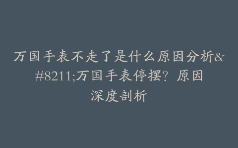 万国手表不走了是什么原因分析–万国手表停摆？原因深度剖析
