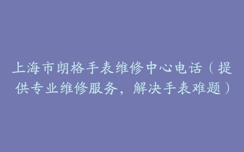 上海市朗格手表维修中心电话（提供专业维修服务，解决手表难题）