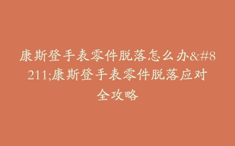 康斯登手表零件脱落怎么办–康斯登手表零件脱落应对全攻略