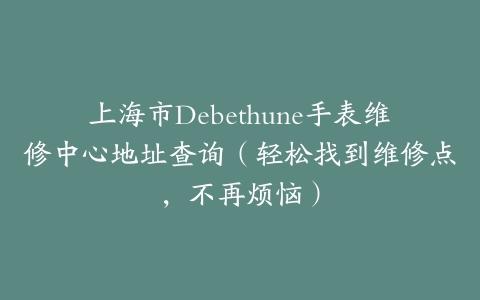 上海市Debethune手表维修中心地址查询（轻松找到维修点，不再烦恼）