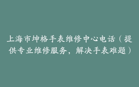 上海市坤格手表维修中心电话（提供专业维修服务，解决手表难题）