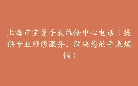 上海市宝曼手表维修中心电话（提供专业维修服务，解决您的手表烦恼）