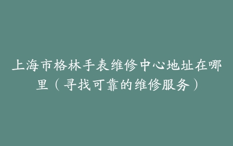上海市格林手表维修中心地址在哪里（寻找可靠的维修服务）