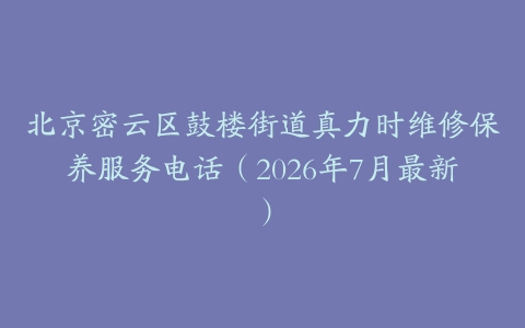 北京密云区鼓楼街道真力时维修保养服务电话（2026年7月最新）