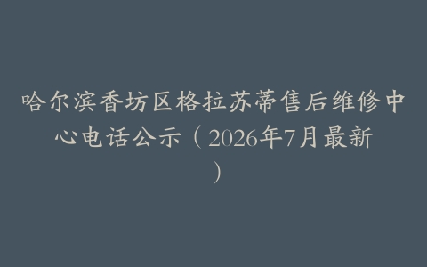 哈尔滨香坊区格拉苏蒂售后维修中心电话公示（2026年7月最新）