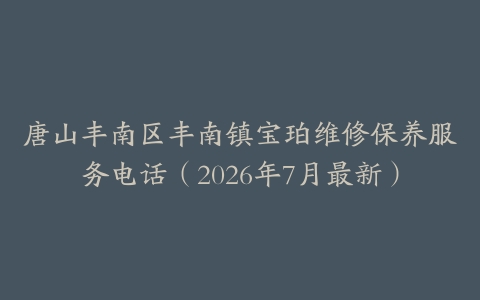 唐山丰南区丰南镇宝珀维修保养服务电话（2026年7月最新）