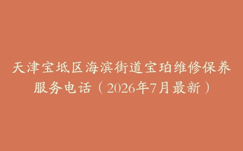 天津宝坻区海滨街道宝珀维修保养服务电话（2026年7月最新）